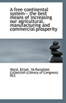 A Free Continental System-- the Best Means of Increasing Our Agricultural, Manufacturing and Commerc