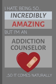I Hate Being So Incredibly Amazing But I'm An Addiction Counselor... So It Comes Naturally: Funny Lined Notebook / Journal Gift Idea for Work & Office