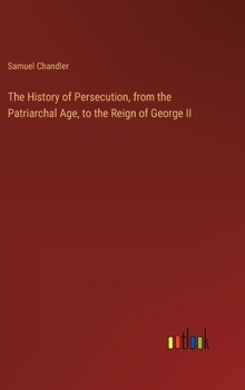 Hardcover The History of Persecution, from the Patriarchal Age, to the Reign of George II Book