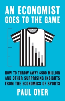 Hardcover An Economist Goes to the Game: How to Throw Away $580 Million and Other Surprising Insights from the Economics of Sports Book
