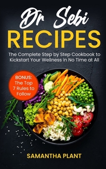 Dr Sebi Recipes: The Complete Step-by-Step Cookbook to Kickstart Your Wellness in No Time at All. Bonus: The Top 7 Rules to Follow