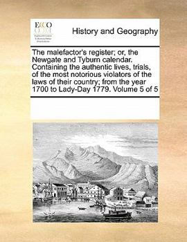 The malefactor's register; or, the Newgate and Tyburn calendar. Containing the authentic lives, trials, of the most notorious violators of the laws of ... year 1700 to Lady-Day 1779. Volume 5 of 5