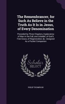 Hardcover The Remembrancer, for Such As Believe in the Truth As It Is in Jesus, of Every Denomination: Preceded by Three Chapters, Explanatory of Man in the Fal Book