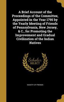 Hardcover A Brief Account of the Proceedings of the Committee, Appointed in the Year 1795 by the Yearly Meeting of Friends of Pennsylvania, New Jersey, & C., fo Book