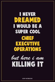 I Never Dreamed I would Be A Super Cool Chief Executive Operations But Here I Am Killing It: Career Motivational Quotes 6x9 120 Pages Blank Lined Notebook Journal