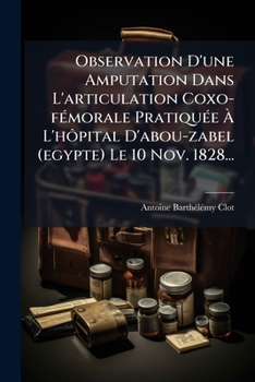 Observation D'une Amputation Dans L'articulation Coxo-fémorale Pratiquée À L'hôpital D'abou-zabel (egypte) Le 10 Nov. 1828...