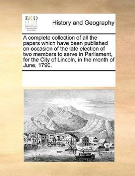 A complete collection of all the papers which have been published on occasion of the late election of two members to serve in Parliament, for the City of Lincoln, in the month of June, 1790.