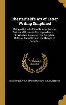 Hardcover Chesterfield's Art of Letter Writing Simplified: Being a Guide to Friendly, Affectionate, Polite and Business Correspondence ...: to Which is Appended Book