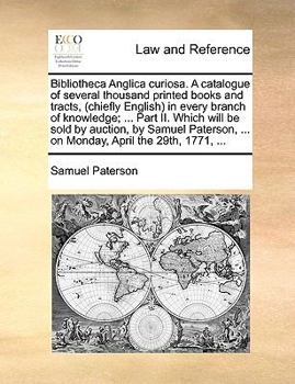 Paperback Bibliotheca Anglica curiosa. A catalogue of several thousand printed books and tracts, (chiefly English) in every branch of knowledge; ... Part II. Wh Book