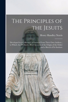Paperback The Principles of the Jesuits: Developed in a Collection of Extracts From Their Own Authors; to Which Are Prefixed a Brief Account of the Origin of t Book