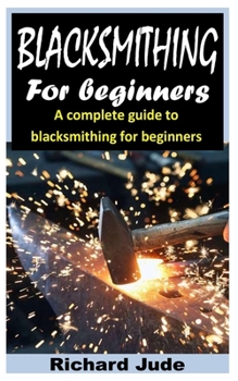Paperback Blacksmithing for Beginners: A Complete Guide to Blacksmithing for Beginners Book