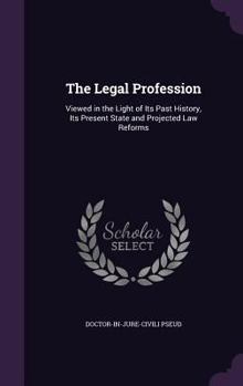 Hardcover The Legal Profession: Viewed in the Light of Its Past History, Its Present State and Projected Law Reforms Book