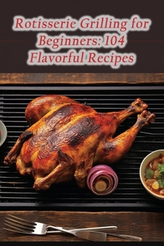 Paperback Rotisserie Grilling for Beginners: 104 Flavorful Recipes Book