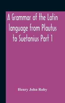 Hardcover A Grammar Of The Latin Language From Plautus To Suetonius Part 1 Containing: - Book I. Sounds Book Ii. Inflexions Book Iii. Word-Formation Appendices Book