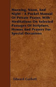 Paperback Morning, Noon, And Night - A Pocket Manual Of Private Prayer, With Meditations On Selected Passages Of Scripture, Hymns And Prayers For Special Occasi Book