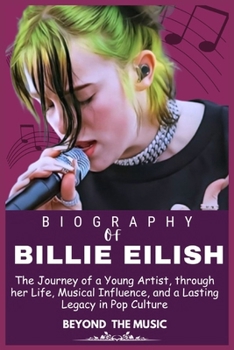 BILLIE EILISH BIOGRAPHY: The Journey of a Young Artist through her Life, Musical Influence, and a Lasting Legacy in Pop Culture (Legends who Shaped the world of Entertainment)