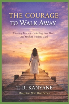 The Courage to Walk Away: Choosing Yourself, Protecting Your Peace, and Healing Without Guilt (Daughters Who Heal)