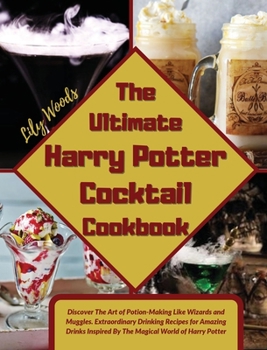 The Ultimate Harry Potter Cocktail Cookbook: Discover The Art of Potion-Making Like Wizards and Muggles. Extraordinary Drinking Recipes for Amazing Drinks Inspired By The Magical World of Harry Potter