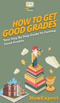 Hardcover How To Get Good Grades: Your Step By Step Guide To Getting Good Grades Book