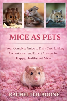 MICE AS PETS: Your Complete Guide to Daily Care, Lifelong Commitment, and Expert Answers for Happy, Healthy Pet Mice