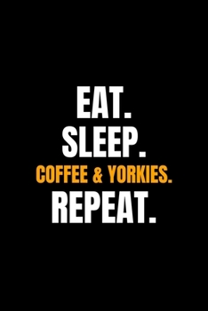 Eat. Sleep. Coffee & Yorkies. Repeat.: Blank Lined Journal | Office Notebook | Writing Creativity | Meeting Notes | Documenting Quotes