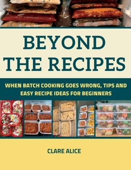 Paperback Beyond The Recipes: When Batch Cooking Goes Wrong, Tips and Easy Recipe Ideas for Beginners Book