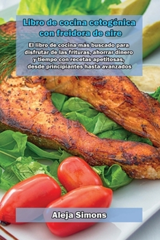 Libro de cocina cetogénica con freidora de aire: El libro de cocina más buscado para disfrutar de las frituras, ahorrar dinero y tiempo con recetas ... hasta avanzados