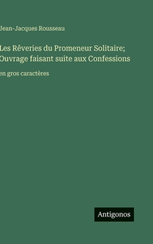 Les Rêveries du Promeneur Solitaire; Ouvrage faisant suite aux Confessions: en gros caractères (French Edition)
