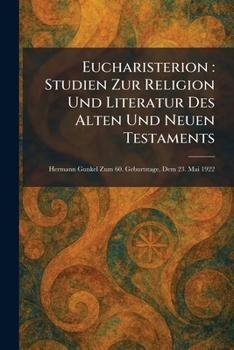 Eucharisterion: Studien Zur Religion Und Literatur Des Alten Und Neuen Testaments: Hermann Gunkel Zum 60. Geburtstage, Dem 23. Mai 1922 (German Edition)
