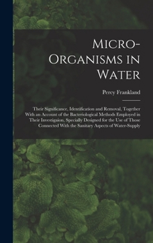 Hardcover Micro-Organisms in Water: Their Significance, Identification and Removal, Together With an Account of the Bacteriological Methods Employed in Th Book