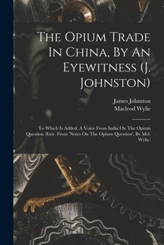 Paperback The Opium Trade In China, By An Eyewitness (j. Johnston): To Which Is Added, A Voice From India On The Opium Question (extr. From 'notes On The Opium Book