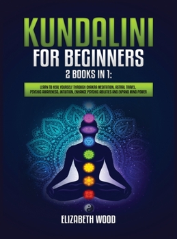 Hardcover Kundalini for Beginners: 2 Books in 1: Learn to Heal Yourself through Chakra Meditation, Astral Travel, Psychic Awareness, Intuition, Enhance P Book