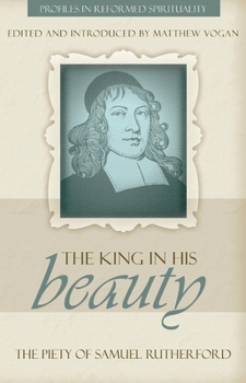 The King in His Beauty: The Piety of Samuel Rutherford - Book  of the Profiles in Reformed Spirituality