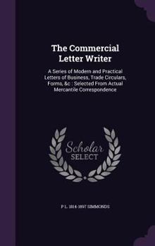 Hardcover The Commercial Letter Writer: A Series of Modern and Practical Letters of Business, Trade Circulars, Forms, &c: Selected From Actual Mercantile Corr Book