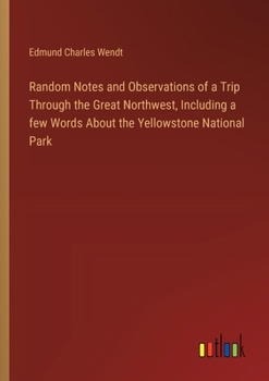 Paperback Random Notes and Observations of a Trip Through the Great Northwest, Including a few Words About the Yellowstone National Park Book