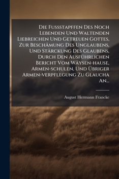 Die FuÃ stapffen Des Noch Lebenden Und Waltenden Liebreichen Und Getreuen Gottes, Zur Beschämung Des Unglaubens, Und Stärckung Des Glaubens, ... Armen-verpflegung Zu Glaucha (German Edition)