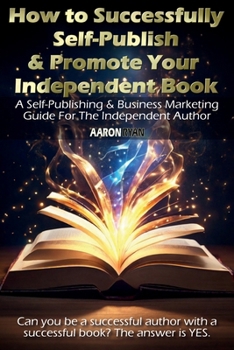 How to Successfully Self-Publish & Promote Your Independent Book: A Self-Publishing & Business Marketing Guide For The Independent Author