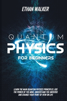 Paperback Quantum Physics for Beginners: Learn the Main Quantum Physics Principles, Use the Power of the Mind, Understand the Universe and Change Your Point of Book