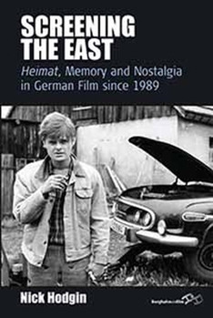 Screening The East: <I>Heimat</I>, Memory and Nostalgia in German Film since 1989 (Film Europa)