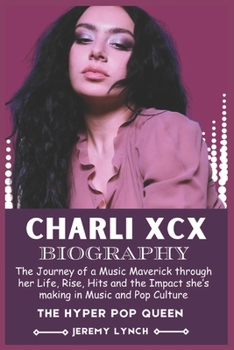 Paperback Charli XCX Biography: The Journey of a Music Maverick through her Life, Rise, Hits and the Impact she's making in Music and Pop Culture Book