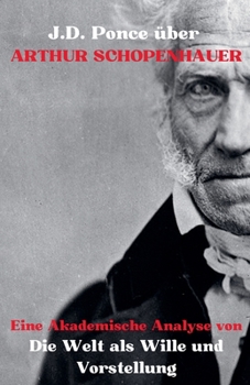 J.D. Ponce zu Arthur Schopenhauer: Eine Akademische Analyse von Die Welt als Wille und Vorstellung (Idealismus) (German Edition)