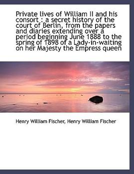 Private Lives of William II and His Consort: A Secret History of the Court of Berlin, from the Pape