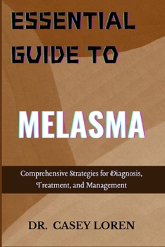 ESSENTIAL GUIDE TO MELASMA: Comprehensive Strategies for Diagnosis, Treatment, and Management