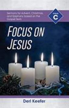 Focus on Jesus!: Cycle C Sermons for Advent, Christmas, and Epiphany Based on the Gospel Texts