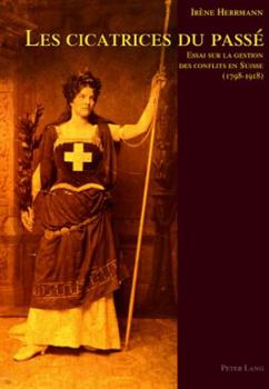 Les Cicatrices Du Passé: Essai Sur La Gestion Des Conflits En Suisse (1798-1918)