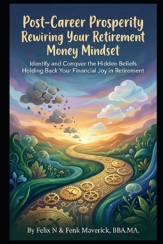 Post-Career Prosperity: Rewiring Your Retirement Money Mindset: Identify and Conquer the Hidden Beliefs Holding Back