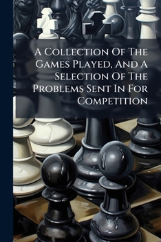 A Collection of the Games Played, and a Selection of the Problems Sent in for Competition