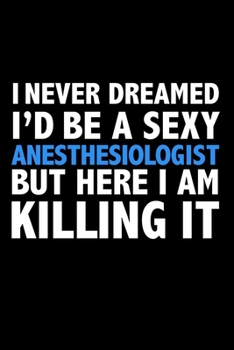 I never dreamed I'd a sexy Anesthesiologist but here I am killing it Career Journal 6 x 9 120 pages notebook: Funny Careers Graduation Notebook