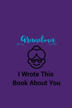 Grandma I Wrote This Book About You: Fill In The Blank Book For What You Love About Grandma. Perfect For Grandma's Birthday, Mother's Day, Christmas Or Just To Show Grandma You Love Her!