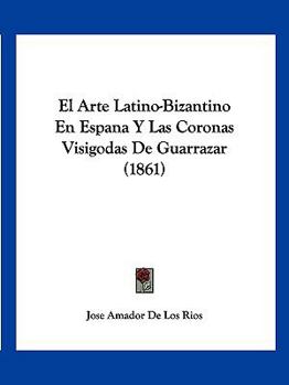 Paperback El Arte Latino-Bizantino En Espana Y Las Coronas Visigodas De Guarrazar (1861) [Spanish] Book